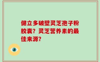 健立多破壁灵芝孢子粉胶囊？灵芝营养素的最佳来源？