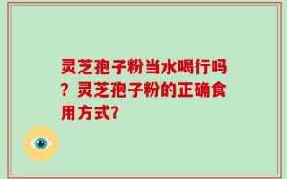 灵芝孢子粉当水喝行吗？灵芝孢子粉的正确食用方式？