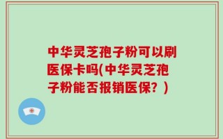 中华灵芝孢子粉可以刷医保卡吗(中华灵芝孢子粉能否报销医保？)