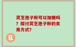 灵芝孢子粉可以加糖吗？探讨灵芝孢子粉的食用方式？