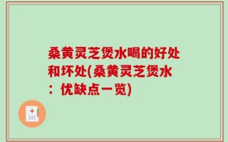 桑黄灵芝煲水喝的好处和坏处(桑黄灵芝煲水：优缺点一览)