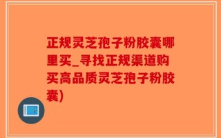 正规灵芝孢子粉胶囊哪里买_寻找正规渠道购买高品质灵芝孢子粉胶囊)