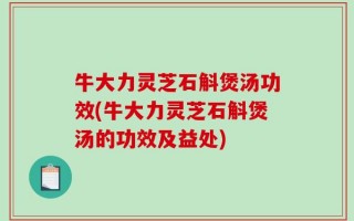 牛大力灵芝石斛煲汤功效(牛大力灵芝石斛煲汤的功效及益处)