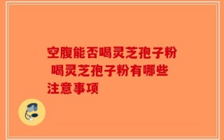 空腹能否喝灵芝孢子粉 喝灵芝孢子粉有哪些注意事项
