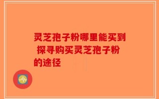 灵芝孢子粉哪里能买到 探寻购买灵芝孢子粉的途径