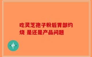 吃灵芝孢子粉后胃部灼烧 是还是产品问题