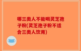 哪三类人不能喝灵芝孢子粉(灵芝孢子粉不适合三类人饮用)