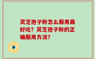 灵芝孢子粉怎么服用最好吃？灵芝孢子粉的正确服用方法？