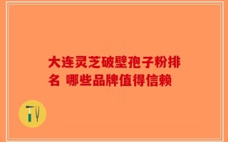 大连灵芝破壁孢子粉排名 哪些品牌值得信赖