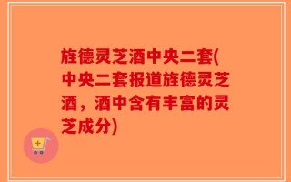 旌德灵芝酒中央二套(中央二套报道旌德灵芝酒，酒中含有丰富的灵芝成分)