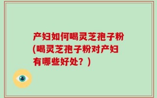 产妇如何喝灵芝孢子粉(喝灵芝孢子粉对产妇有哪些好处？)