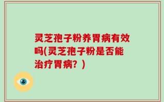 灵芝孢子粉养胃病有效吗(灵芝孢子粉是否能治疗胃病？)