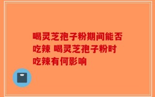 喝灵芝孢子粉期间能否吃辣 喝灵芝孢子粉时吃辣有何影响