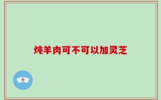 炖羊肉可不可以加灵芝