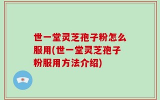 世一堂灵芝孢子粉怎么服用(世一堂灵芝孢子粉服用方法介绍)