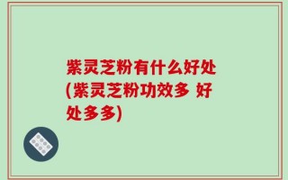 紫灵芝粉有什么好处 (紫灵芝粉功效多 好处多多)