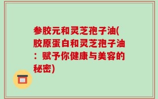 参胶元和灵芝孢子油(胶原蛋白和灵芝孢子油：赋予你健康与美容的秘密)