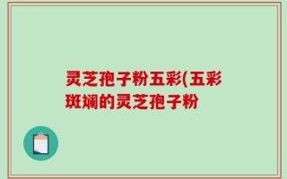 灵芝孢子粉五彩(五彩斑斓的灵芝孢子粉