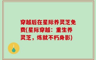 穿越后在星际养灵芝免费(星际穿越：重生养灵芝，炼就不朽身影)