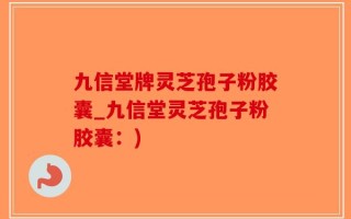 九信堂牌灵芝孢子粉胶囊_九信堂灵芝孢子粉胶囊：)