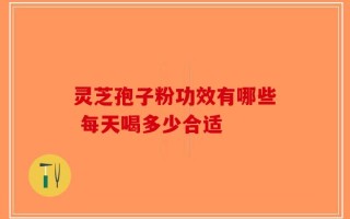 灵芝孢子粉功效有哪些 每天喝多少合适