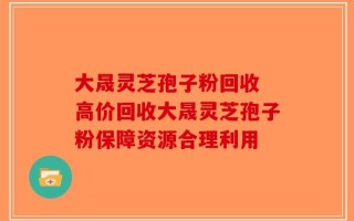 大晟灵芝孢子粉回收 高价回收大晟灵芝孢子粉保障资源合理利用