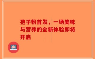 孢子粉首发，一场美味与营养的全新体验即将开启