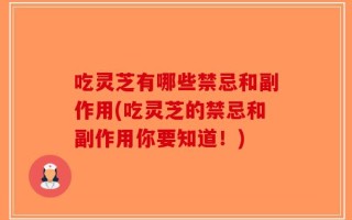 吃灵芝有哪些禁忌和副作用(吃灵芝的禁忌和副作用你要知道！)