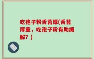 吃孢子粉舌苔厚(舌苔厚重，吃孢子粉有助缓解？)