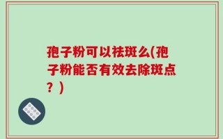 孢子粉可以祛斑么(孢子粉能否有效去除斑点？)