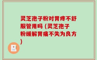 灵芝孢子粉对胃疼不舒服管用吗 (灵芝孢子粉缓解胃痛不失为良方)