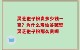 灵芝孢子粉贵多少钱一克？为什么寿仙谷破壁灵芝孢子粉那么贵呢
