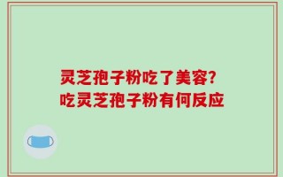 灵芝孢子粉吃了美容？吃灵芝孢子粉有何反应