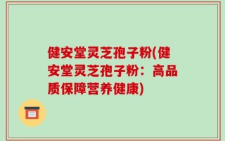 健安堂灵芝孢子粉(健安堂灵芝孢子粉：高品质保障营养健康)