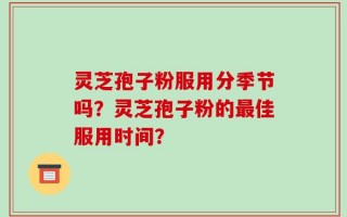 灵芝孢子粉服用分季节吗？灵芝孢子粉的最佳服用时间？