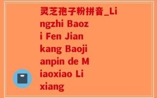 灵芝孢子粉拼音_Lingzhi Baozi Fen Jiankang Baojianpin de Miaoxiao Lixiang