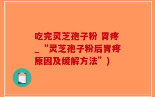 吃完灵芝孢子粉 胃疼_“灵芝孢子粉后胃疼原因及缓解方法”)