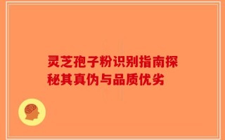 灵芝孢子粉识别指南探秘其真伪与品质优劣