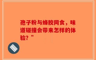 孢子粉与蜂胶同食，味道碰撞会带来怎样的体验？”