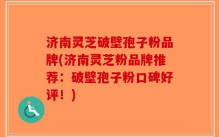 济南灵芝破壁孢子粉品牌(济南灵芝粉品牌推荐：破壁孢子粉口碑好评！)