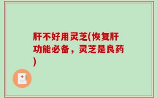 肝不好用灵芝(恢复肝功能必备，灵芝是良药)