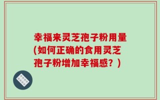 幸福来灵芝孢子粉用量(如何正确的食用灵芝孢子粉增加幸福感？)