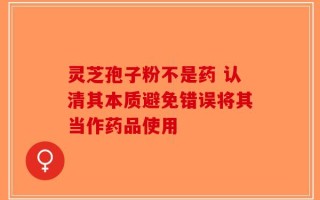 灵芝孢子粉不是药 认清其本质避免错误将其当作药品使用