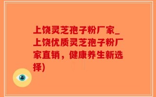 上饶灵芝孢子粉厂家_上饶优质灵芝孢子粉厂家直销，健康养生新选择)