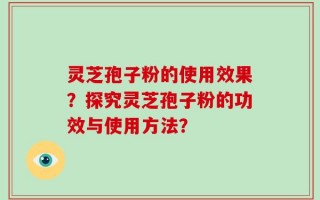 灵芝孢子粉的使用效果？探究灵芝孢子粉的功效与使用方法？