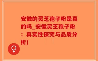 安徽的灵芝孢子粉是真的吗_安徽灵芝孢子粉：真实性探究与品质分析)