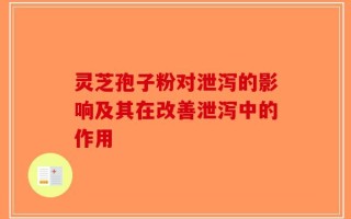 灵芝孢子粉对泄泻的影响及其在改善泄泻中的作用