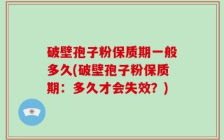 破壁孢子粉保质期一般多久(破壁孢子粉保质期：多久才会失效？)