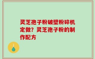 灵芝孢子粉破壁粉碎机定做？灵芝孢子粉的制作配方