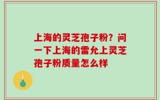 上海的灵芝孢子粉？问一下上海的雷允上灵芝孢子粉质量怎么样